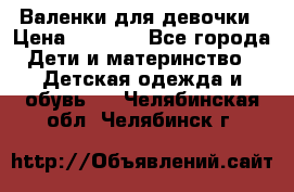 Валенки для девочки › Цена ­ 1 500 - Все города Дети и материнство » Детская одежда и обувь   . Челябинская обл.,Челябинск г.